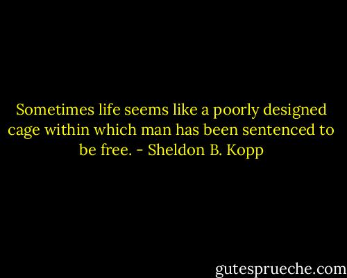 Sometimes life seems like a poorly designed cage within which man has been sentenced to be free. - Sheldon B. Kopp