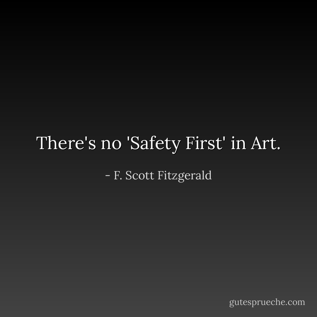 There's no 'Safety First' in Art. - F. Scott Fitzgerald