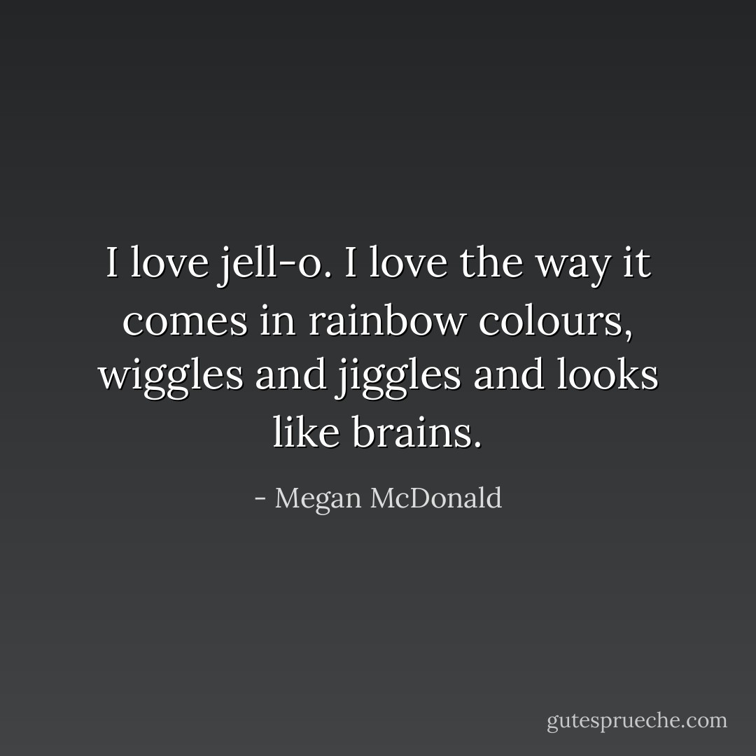 I love jell-o. I love the way it comes in rainbow colours, wiggles and jiggles and looks like brains. - Megan McDonald