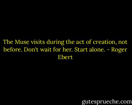 The Muse visits during the act of creation, not before. Don't wait for her. Start alone. - Roger Ebert