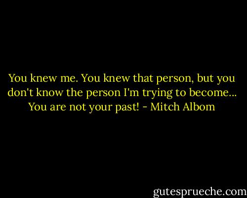 You knew me. You knew that person, but you don't know the person I'm trying to become... You are not your past! - Mitch Albom