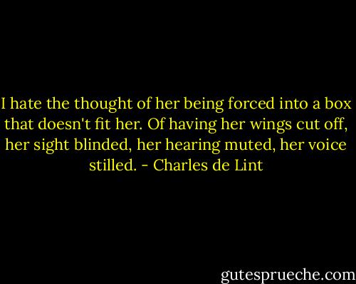 I hate the thought of her being forced into a box that doesn't fit her. Of having her wings cut off, her sight blinded, her hearing muted, her voice stilled. - Charles de Lint