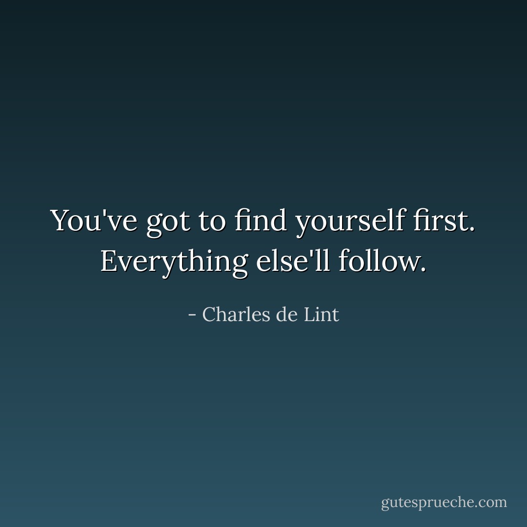 You've got to find yourself first. Everything else'll follow. - Charles de Lint