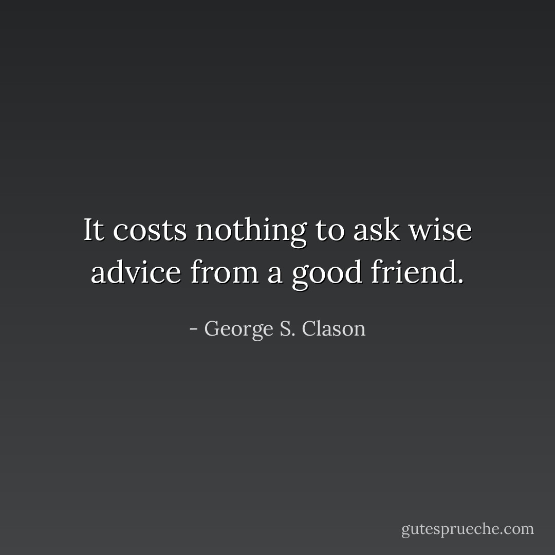 It costs nothing to ask wise advice from a good friend. - George S. Clason
