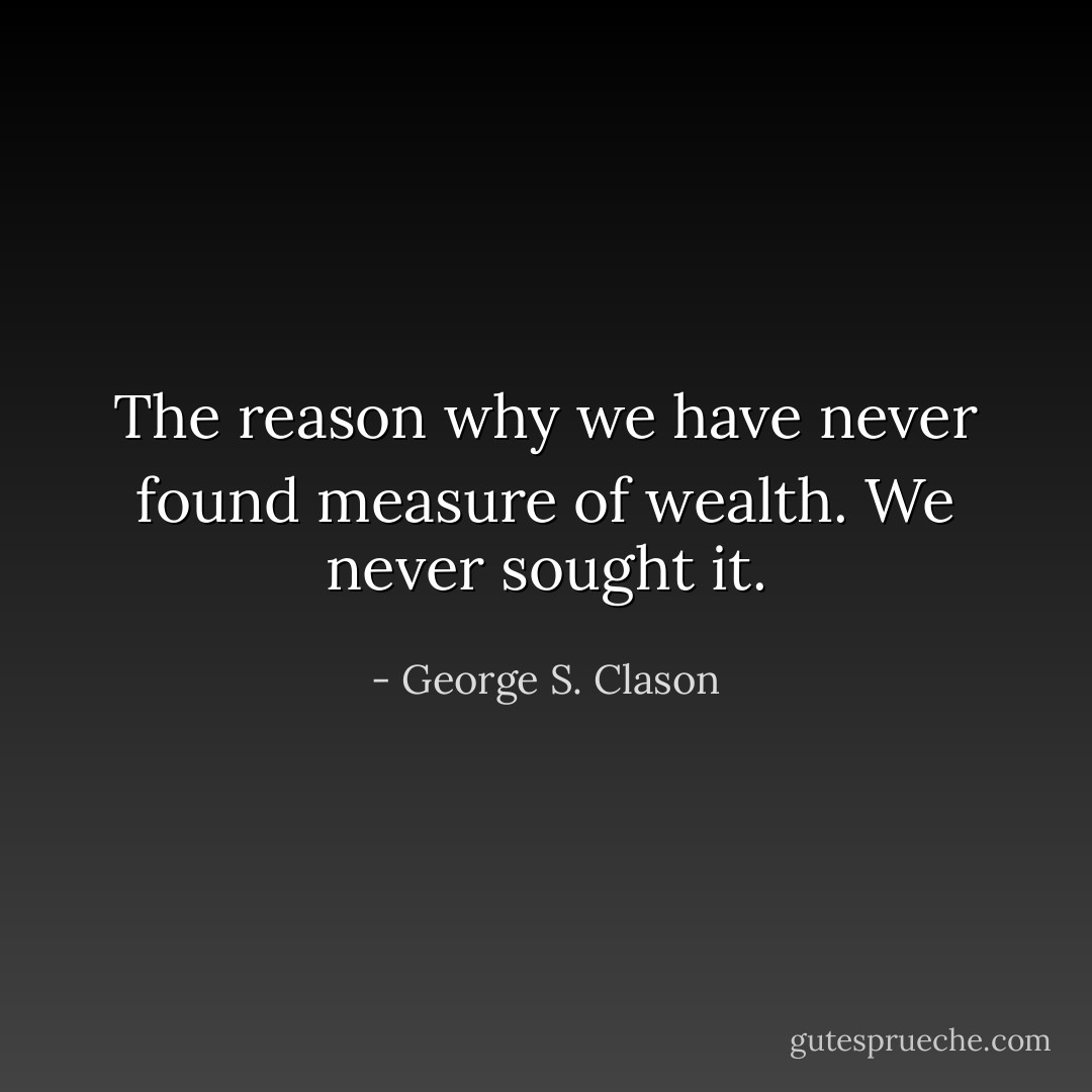 The reason why we have never found measure of wealth. We never sought it. - George S. Clason