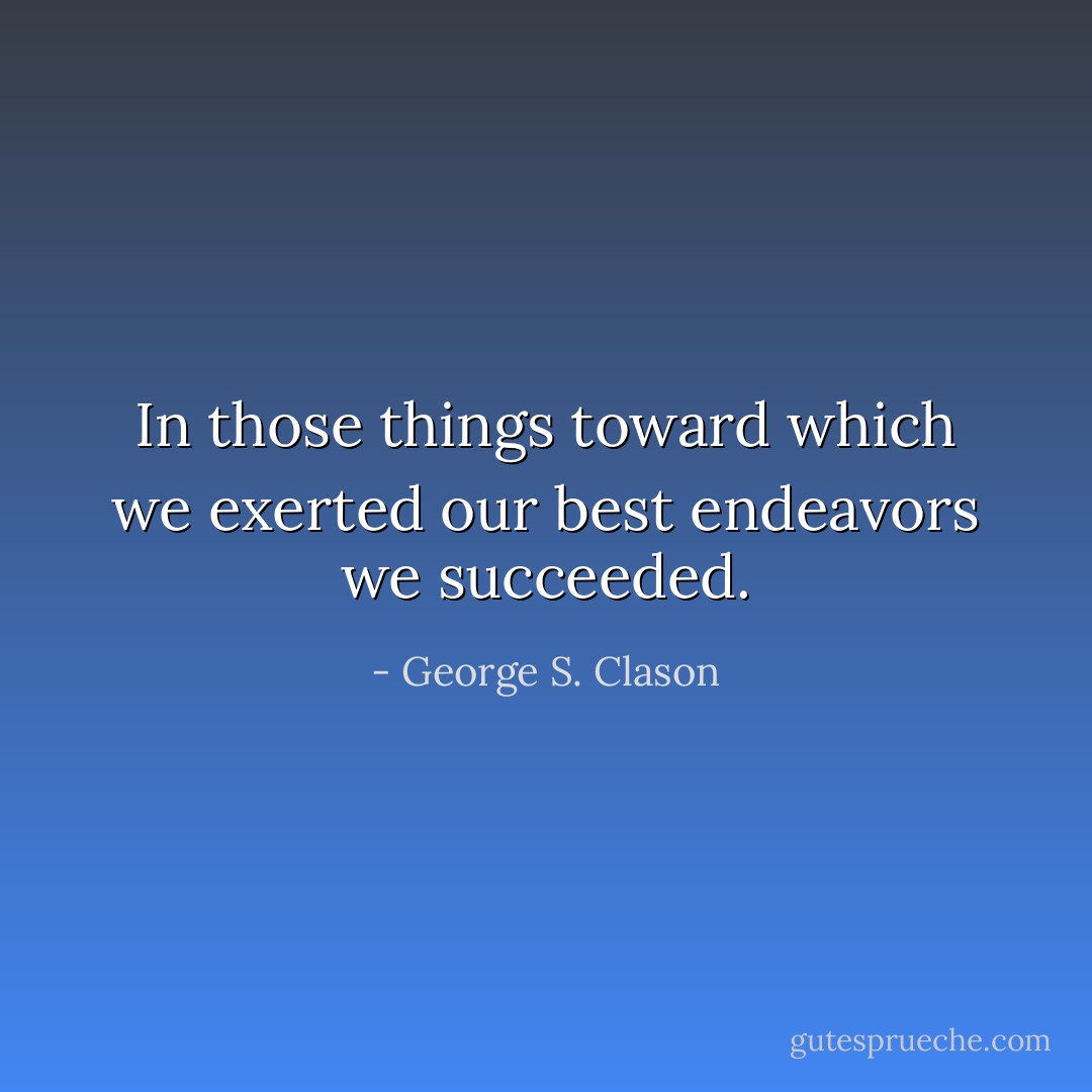 In those things toward which we exerted our best endeavors we succeeded. - George S. Clason