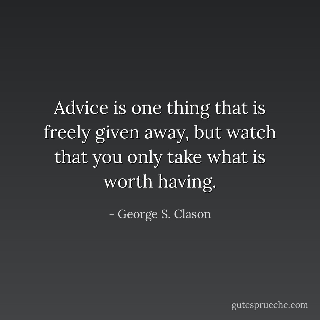 Advice is one thing that is freely given away, but watch that you only take what is worth having. - George S. Clason