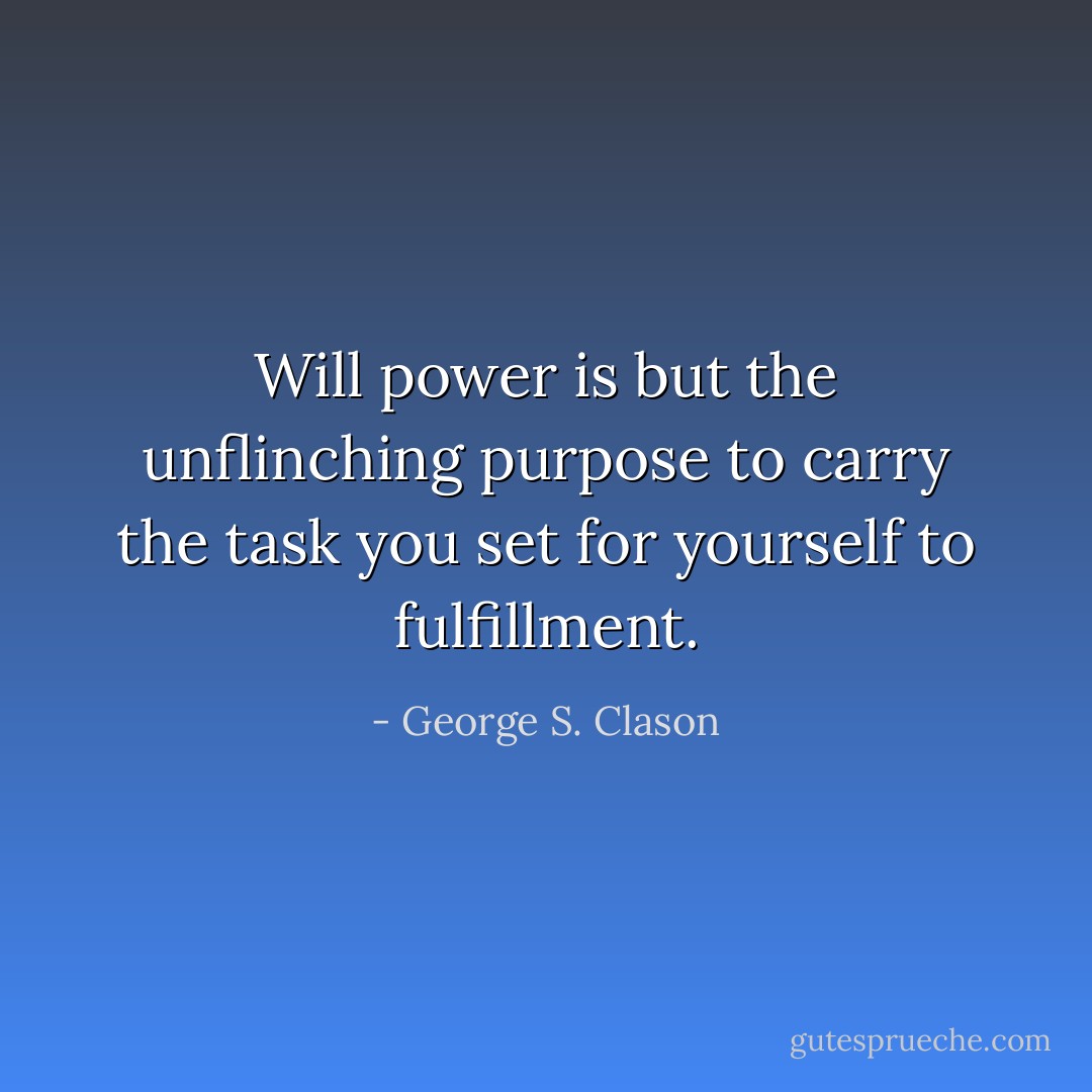 Will power is but the unflinching purpose to carry the task you set for yourself to fulfillment. - George S. Clason