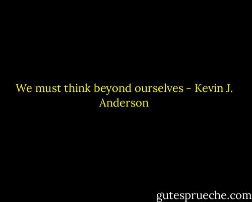 We must think beyond ourselves - Kevin J. Anderson