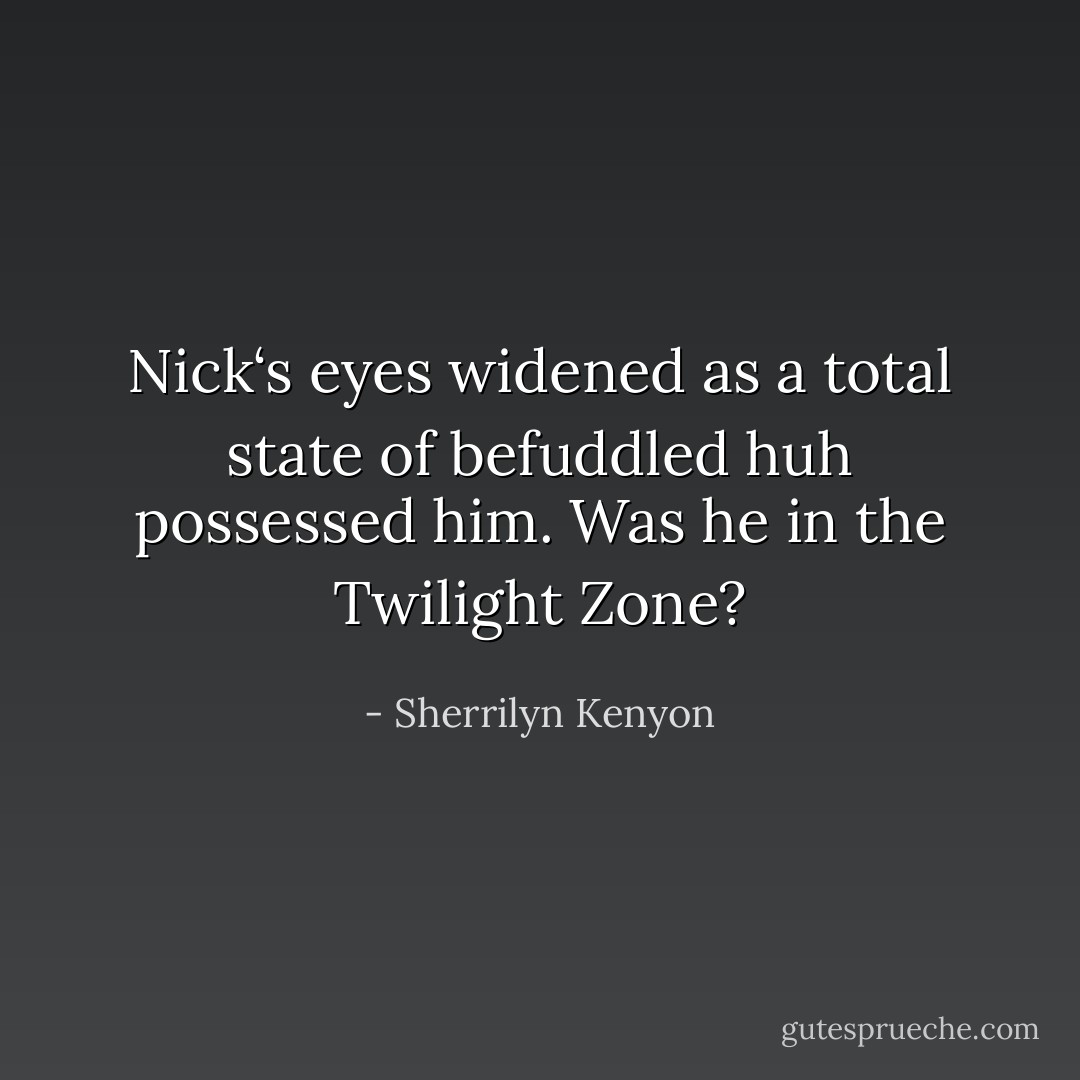 Nick‘s eyes widened as a total state of befuddled huh possessed him. Was he in the<br />Twilight Zone? - Sherrilyn Kenyon
