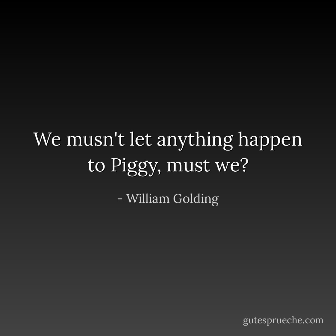 We musn't let anything happen to Piggy, must we? - William Golding