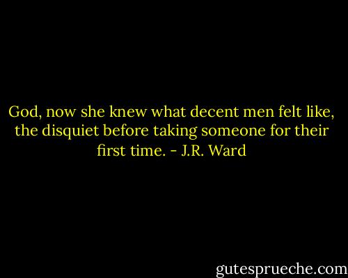 God, now she knew what decent men felt like, the disquiet before taking someone for their first time. - J.R. Ward