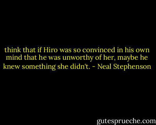 think that if Hiro was so convinced in his own mind that he was unworthy of her, maybe he knew something she didn't. - Neal Stephenson