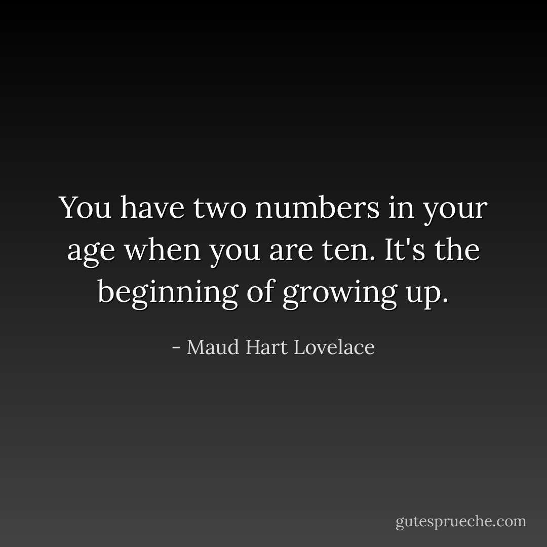 You have two numbers in your age when you are ten. It's the beginning of growing up. - Maud Hart Lovelace
