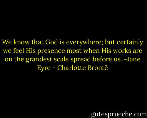 We know that God is everywhere; but certainly we feel His presence most when His works are on the grandest scale spread before us. ~Jane Eyre - Charlotte Brontë