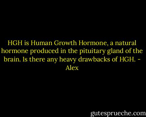HGH is Human Growth Hormone, a natural hormone produced in the pituitary gland of the brain. Is there any heavy drawbacks of HGH. - Alex