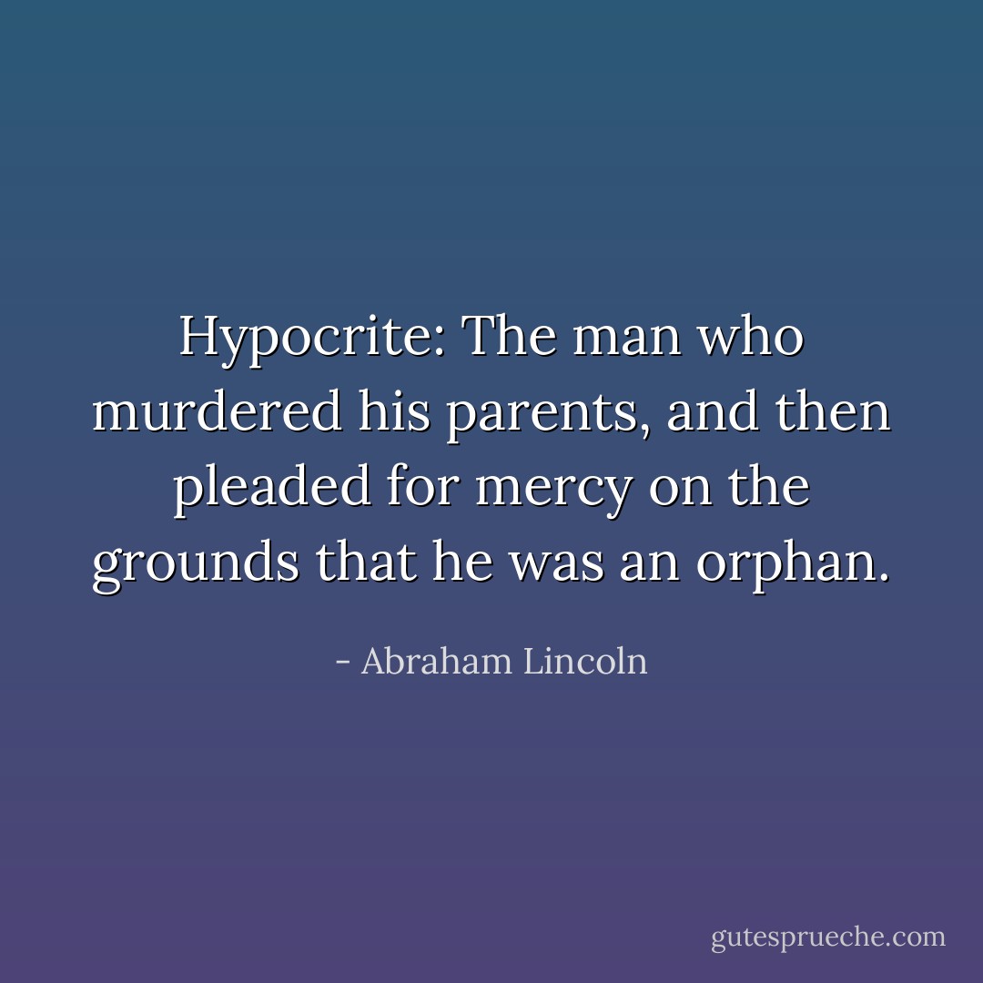 Hypocrite: The man who murdered his parents, and then pleaded for mercy on the grounds that he was an orphan. - Abraham Lincoln