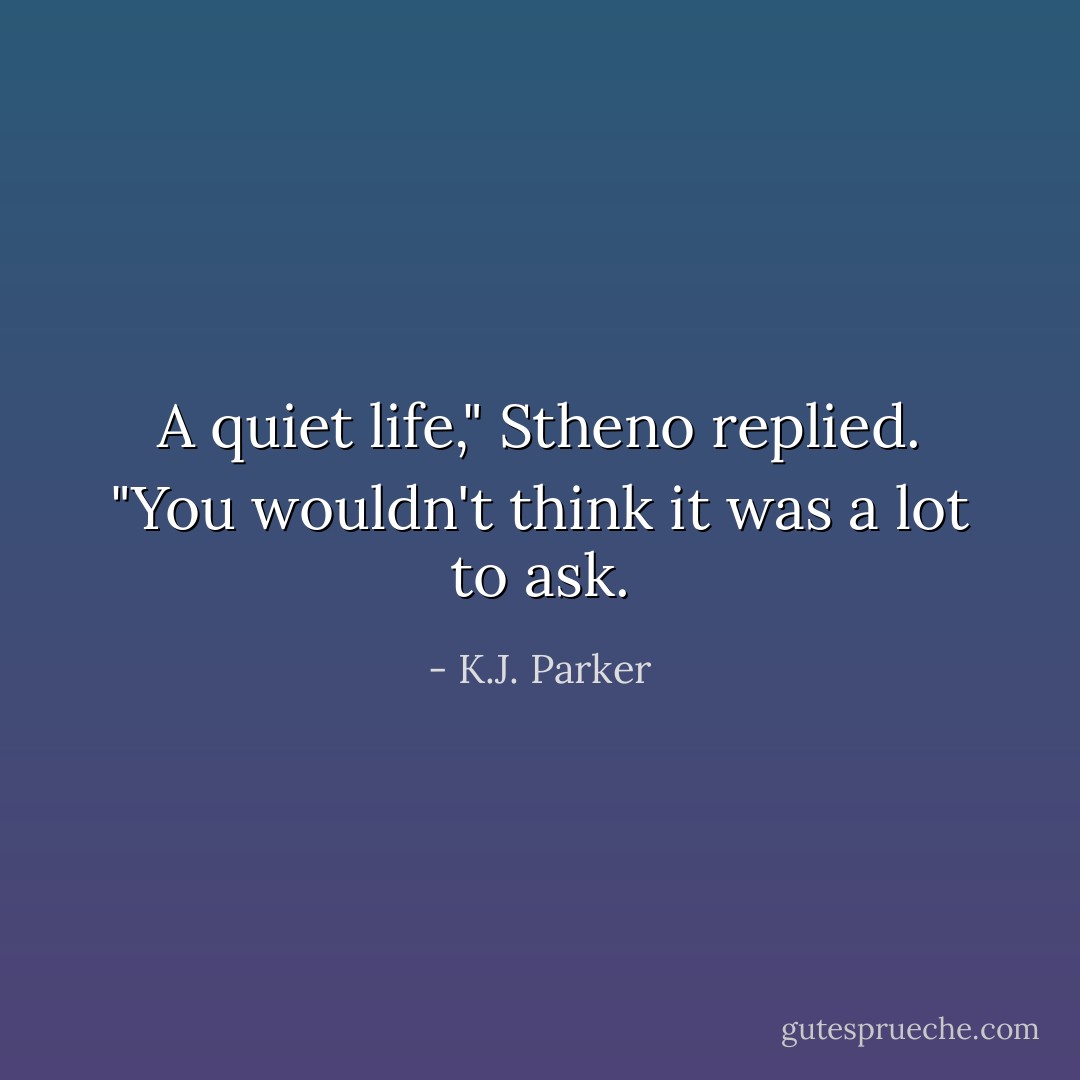 A quiet life," Stheno replied. "You wouldn't think it was a lot to ask. - K.J. Parker