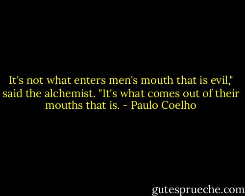 It's not what enters men's mouth that is evil," said the alchemist. "It's what comes out of their mouths that is. - Paulo Coelho