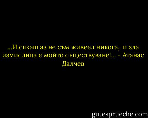 ...И сякаш аз не съм живеел никога,<br /><br />и зла измислица е мойто съществуване!... - Атанас Далчев