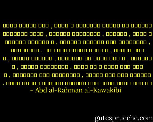 العوام هم قوَّة المستبد و قوته , بهم عليهم يصول و يطول , يأسرهم , فيتهللون لشوكته , يغصب أموالهم , فيحمدونه على إبقائه حياتهم , و يهينهم فيثنون على رفعته , و يغري بعضهم على بعض , فيفتخرون بساسته , و اذا أسرف في أموالهم , يقولون كريما , و اذا قتل منهم و لم يمثل , يعتبرونه رحيما , و يسوقهم إلى خطر الموت , فيطيعونه حذر التوبيخ , و إن نقم عليه منهم بعض الأباة قاتلهم كأنهم بغاة . - Abd al-Rahman al-Kawakibi
