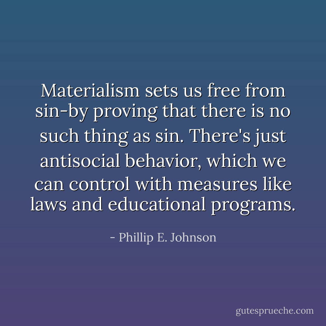 Materialism sets us free from sin-by proving that there is no such thing as sin. There's just antisocial behavior, which we can control with measures like laws and educational programs. - Phillip E. Johnson