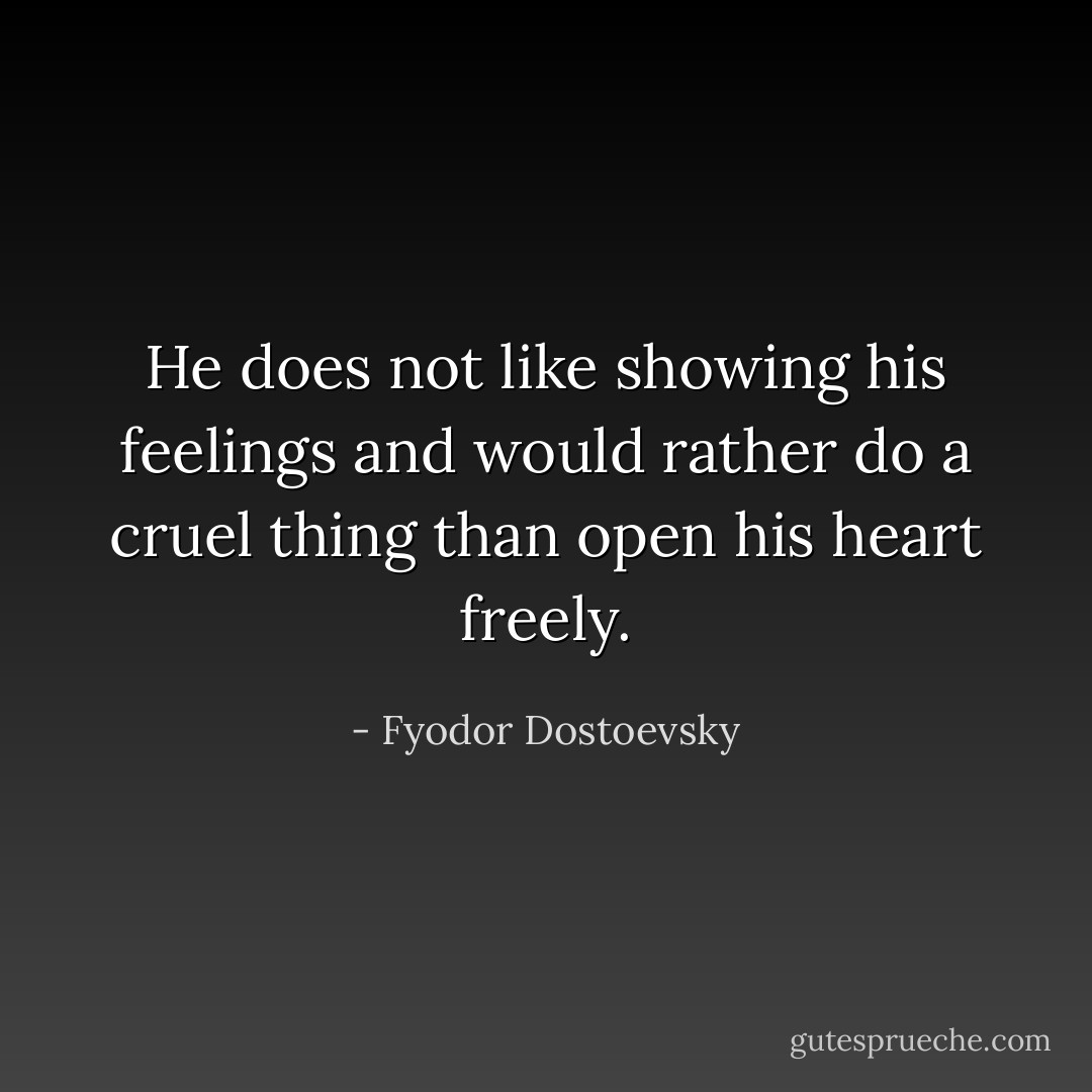 He does not like showing his feelings and would rather do a cruel thing than open his heart freely. - Fyodor Dostoevsky