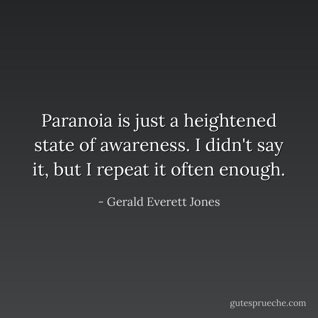 Paranoia is just a heightened state of awareness. I didn't say it, but I repeat it often enough. - Gerald Everett Jones