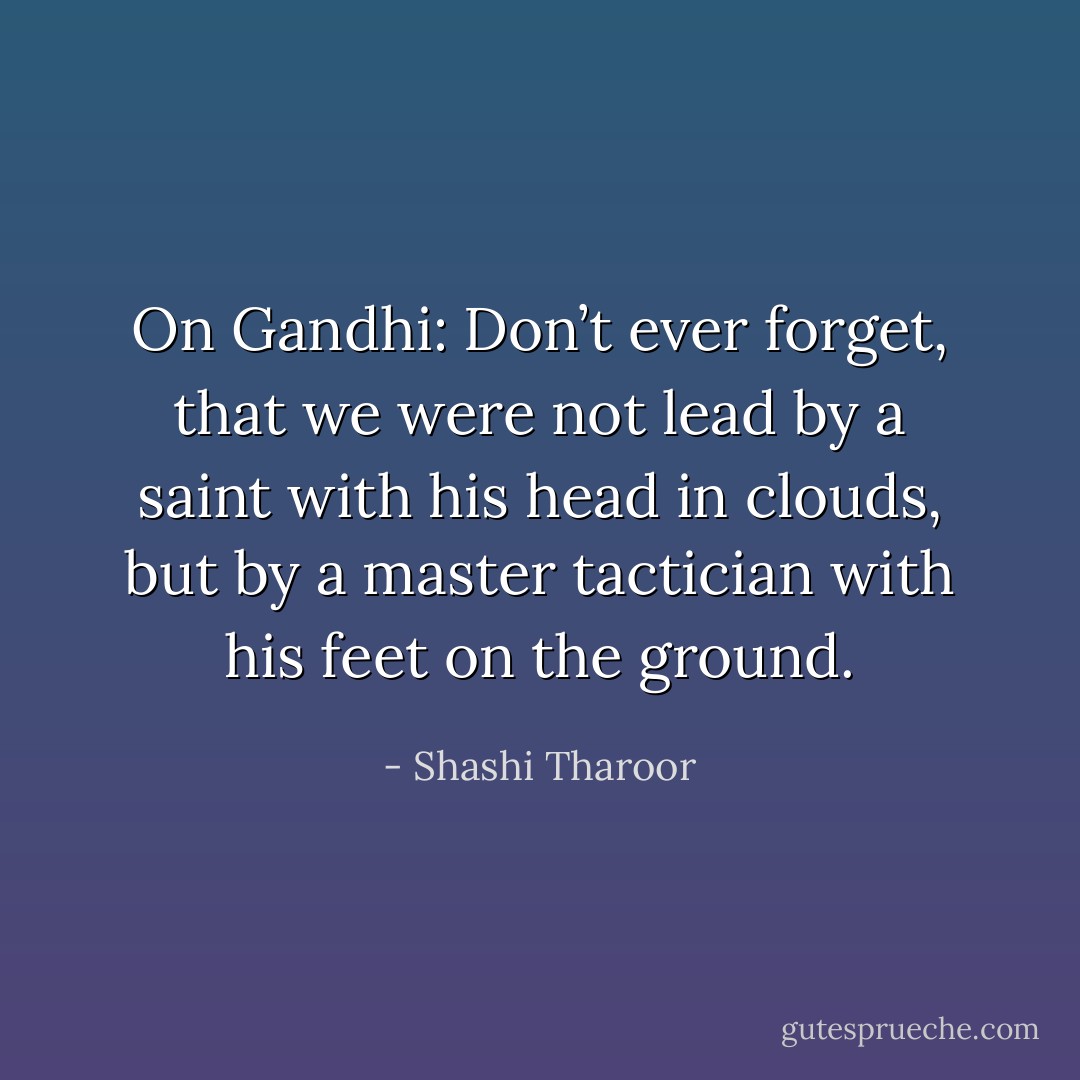 On Gandhi: Don’t ever forget, that we were not lead by a saint with his head in clouds, but by a master tactician with his feet on the ground. - Shashi Tharoor