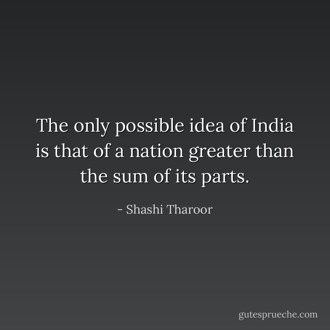 The only possible idea of India is that of a nation greater than the sum of its parts. - Shashi Tharoor