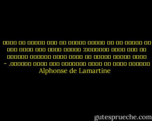 لا تظنوا أن من انقطع شعوره قد شعر حقيقة من قبل، إن لكل امرئ ذاكرتين: ذاكرة الحس وهي تبلى كما يبلى الحس، ويذهب ما فيها ذهاب الأمس؛ وذاكرة النفس، وهذه لا تعهد النسيان ولا تعرف الزمان. - Alphonse de Lamartine