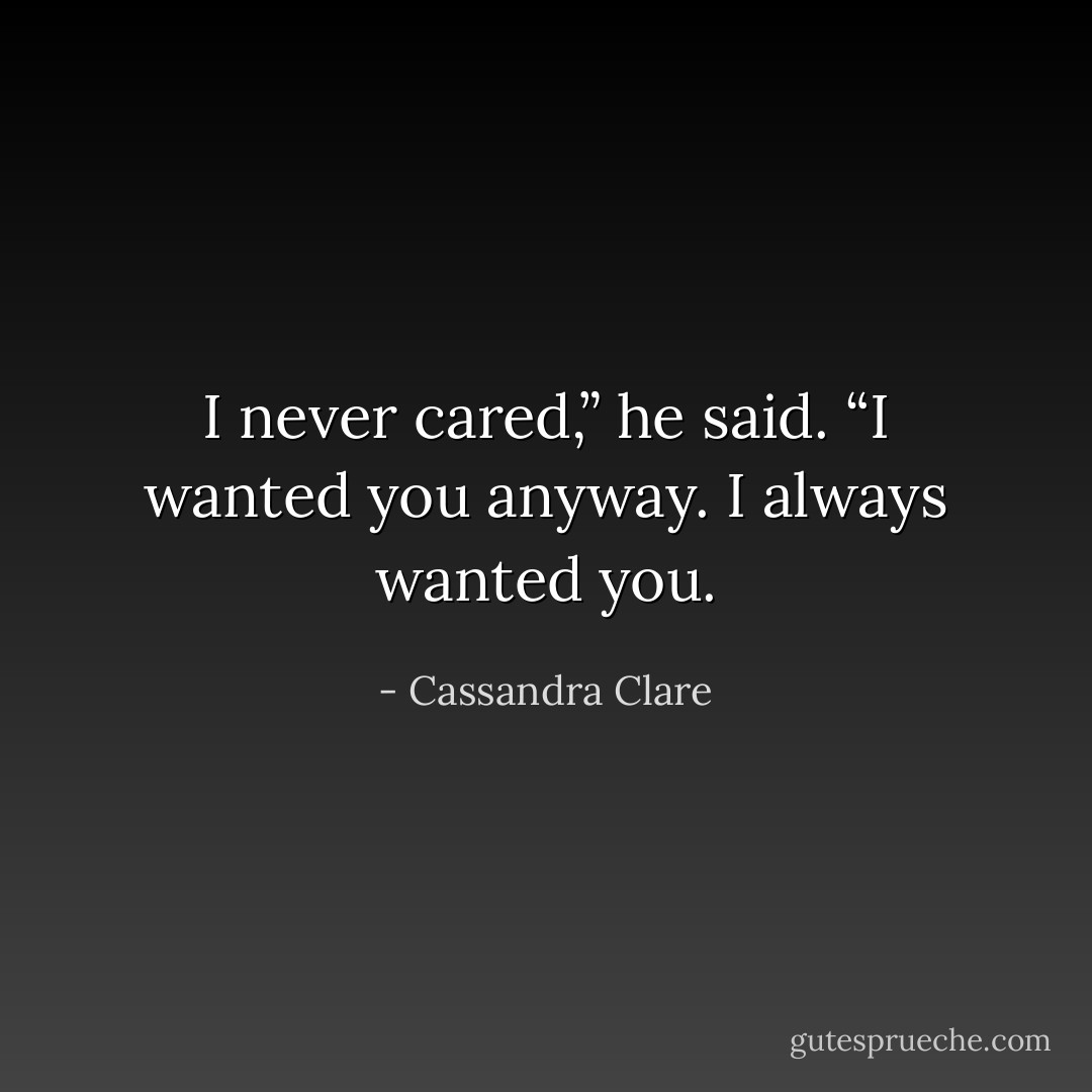 I never cared,” he said. “I wanted you anyway. I always wanted you. - Cassandra Clare
