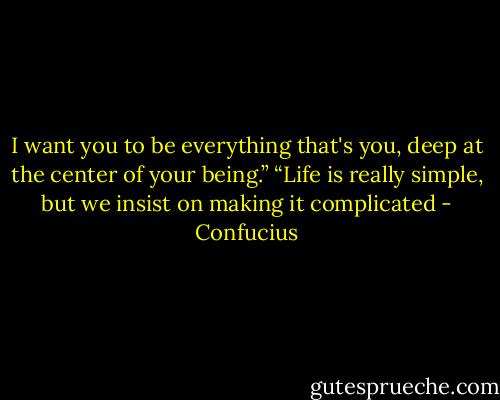 I want you to be everything that's you, deep at the center of your being.”<br />“Life is really simple, but we insist on making it complicated - Confucius