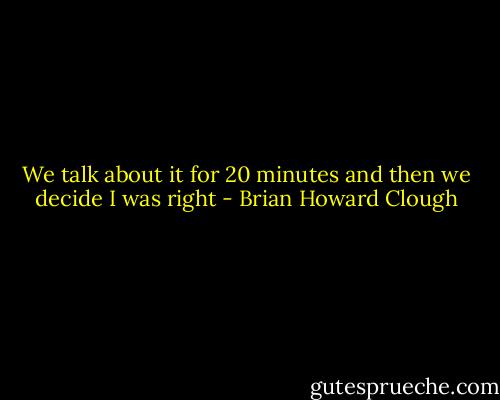 We talk about it for 20 minutes and then we decide I was right - Brian Howard Clough