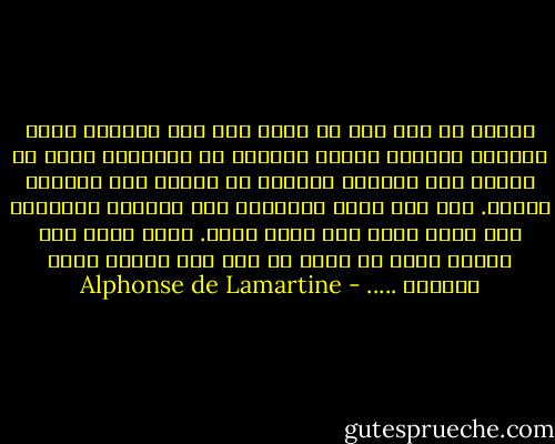 والله لم يشأ بعد أن يهيئ لنا هذا الأمر، ونحن خاضعون لأمره، راضون بحكمه، لا يخامرنا الشك في عدله، ولا يدركنا القنوط من فضله، فكل أعماله لحكمة. غير أني أراك استسلمت بعد الجهود المخفقة إلى الهم فنال منك وغلب عليك. عالج الحظ مرة أخرى، سافر يا ولدي ما دمت هذه الأرض تحرق قدميك، ..... - Alphonse de Lamartine