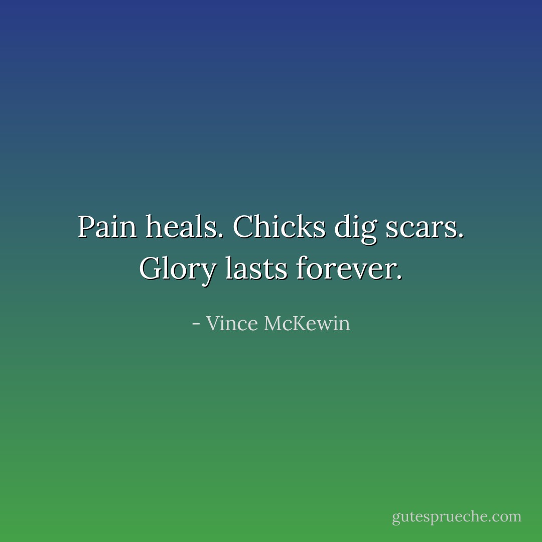 Pain heals. Chicks dig scars. Glory lasts forever. - Vince McKewin