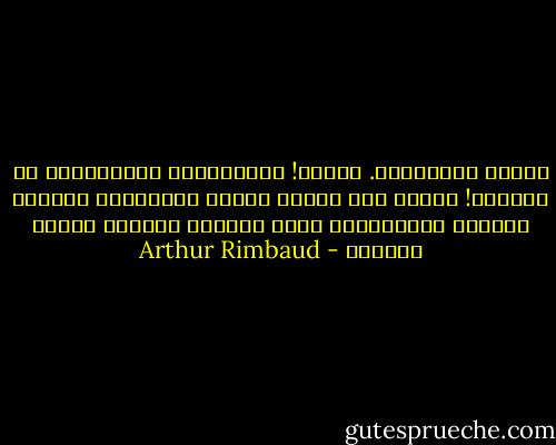 حياتي مستهلَكة. لنمضِ! متصنّعين، متكاسلين، يا للشفقة! سنحيا بأن نتسلى ونحلم بغراميات ممسوخة وأكوان فنطاسيّة، وبأن نتشكّى ونصارع مظاهر العالم - Arthur Rimbaud