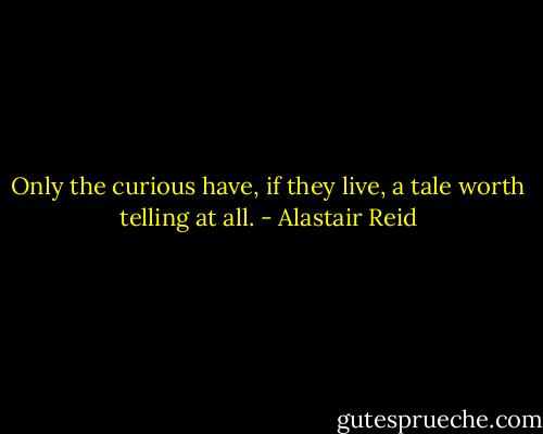 Only the curious have, if they live, a tale worth telling at all. - Alastair Reid
