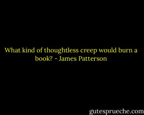 What kind of thoughtless creep would burn a book? - James Patterson