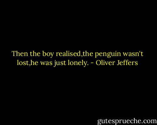Then the boy realised,the penguin wasn't lost,he was just lonely. - Oliver Jeffers