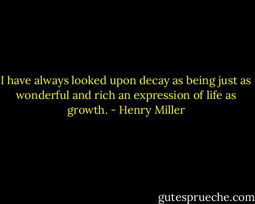 I have always looked upon decay as being just as wonderful and rich an expression of life as growth. - Henry Miller