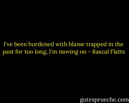 I've been burdened with blame trapped in the past for too long, I'm moving on - Rascal Flatts