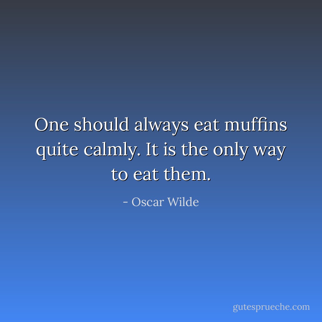One should always eat muffins quite calmly. It is the only way to eat them. - Oscar Wilde