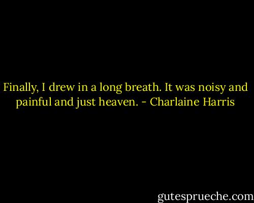 Finally, I drew in a long breath. It was noisy and painful and just heaven. - Charlaine Harris