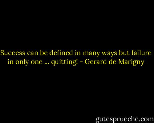 Success can be defined in many ways but failure in only one ... quitting! - Gerard de Marigny