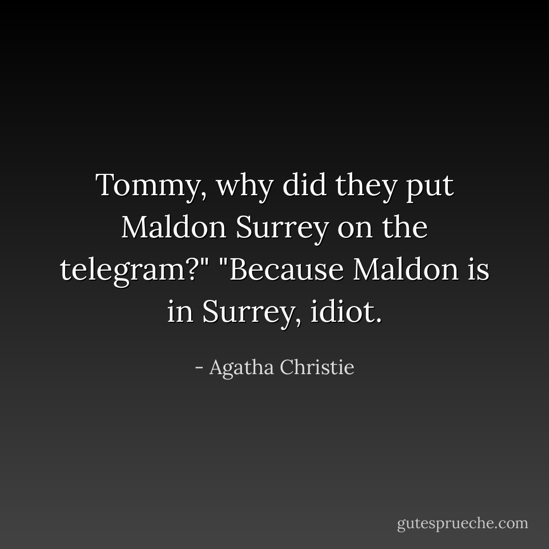Tommy, why did they put Maldon Surrey on the telegram?"<br />"Because Maldon is in Surrey, idiot. - Agatha Christie