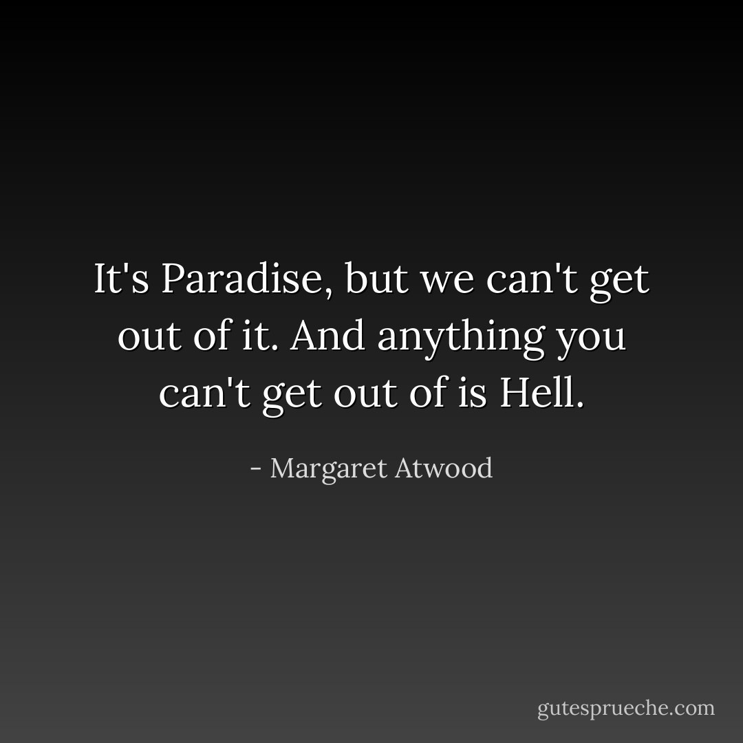 It's Paradise, but we can't get out of it. And anything you can't get out of is Hell. - Margaret Atwood