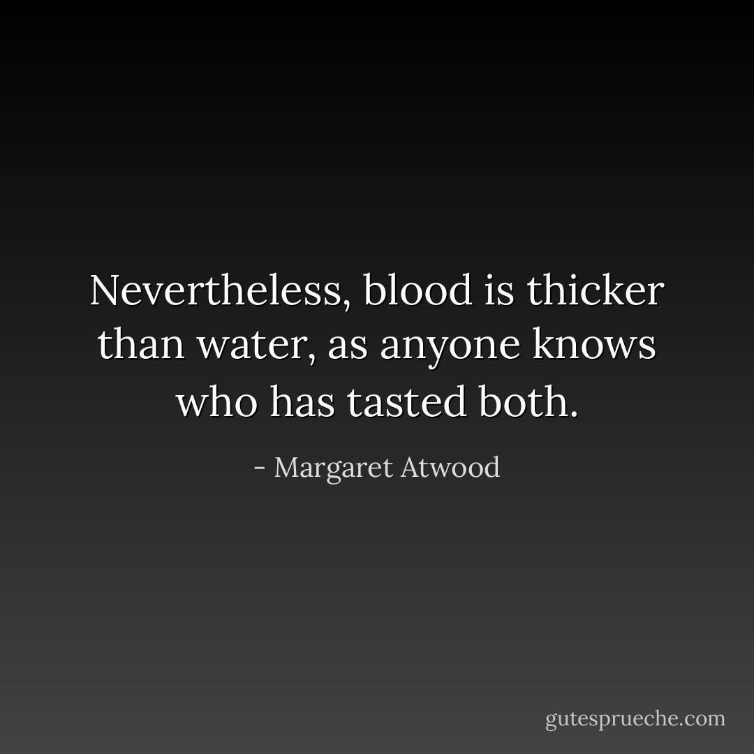 Nevertheless, blood is thicker than water, as anyone knows who has tasted both. - Margaret Atwood