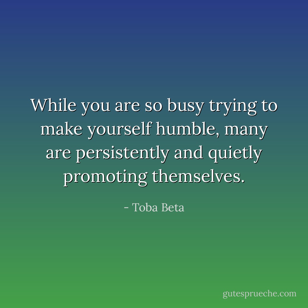 While you are so busy trying to make yourself humble,<br />many are persistently and quietly promoting themselves. - Toba Beta