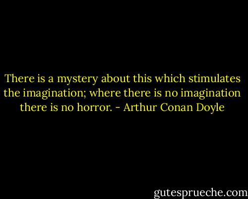 There is a mystery about this which stimulates the imagination; where there is no imagination there is no horror. - Arthur Conan Doyle